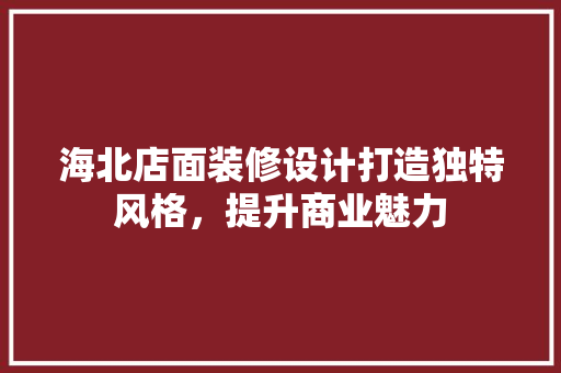 海北店面装修设计打造独特风格，提升商业魅力