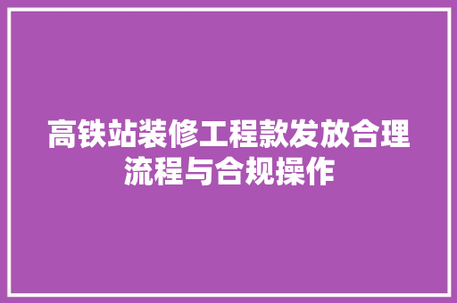 高铁站装修工程款发放合理流程与合规操作