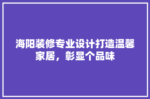海阳装修专业设计打造温馨家居，彰显个品味