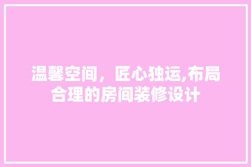 温馨空间，匠心独运,布局合理的房间装修设计