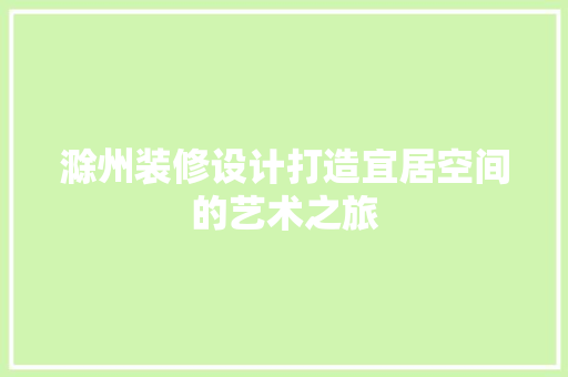 滁州装修设计打造宜居空间的艺术之旅