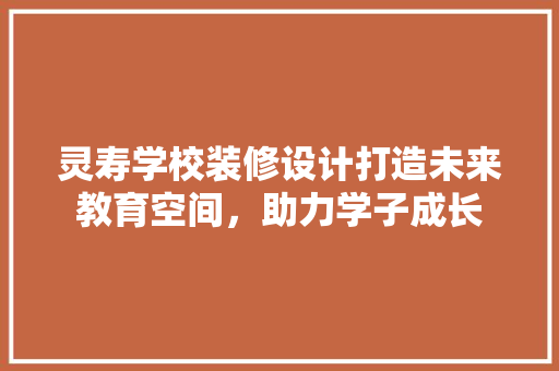 灵寿学校装修设计打造未来教育空间，助力学子成长