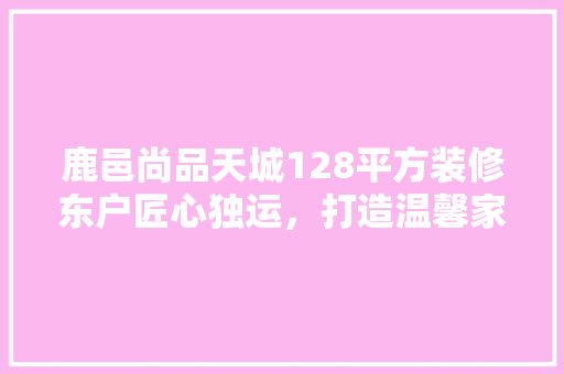 鹿邑尚品天城128平方装修东户匠心独运，打造温馨家居