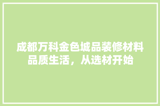 成都万科金色城品装修材料品质生活，从选材开始