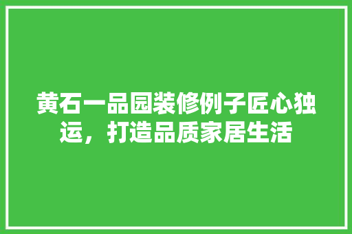 黄石一品园装修例子匠心独运，打造品质家居生活