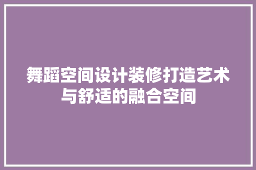 舞蹈空间设计装修打造艺术与舒适的融合空间