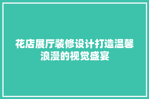 花店展厅装修设计打造温馨浪漫的视觉盛宴