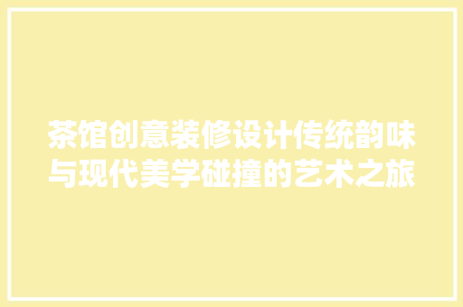茶馆创意装修设计传统韵味与现代美学碰撞的艺术之旅