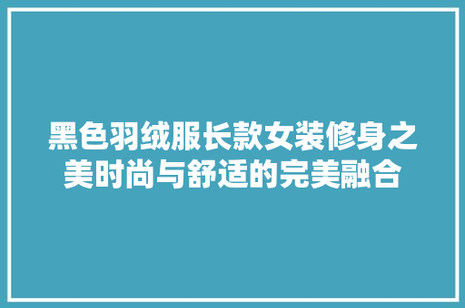 黑色羽绒服长款女装修身之美时尚与舒适的完美融合