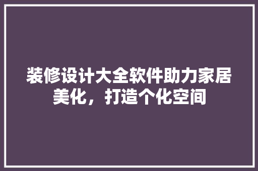 装修设计大全软件助力家居美化，打造个化空间