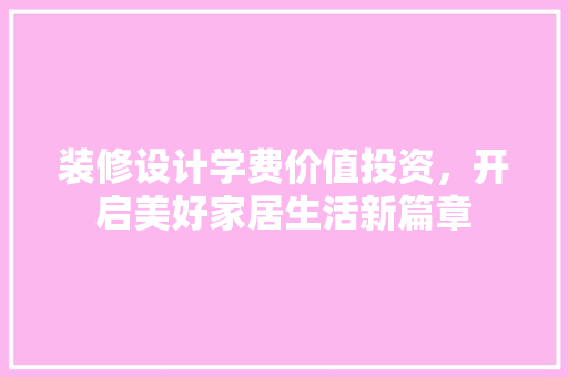 装修设计学费价值投资，开启美好家居生活新篇章
