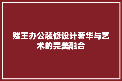 赌王办公装修设计奢华与艺术的完美融合
