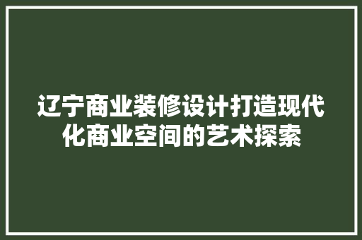 辽宁商业装修设计打造现代化商业空间的艺术探索