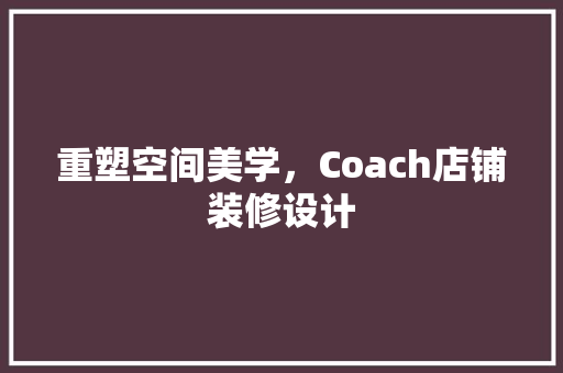 重塑空间美学，Coach店铺装修设计