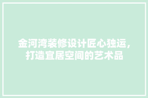 金河湾装修设计匠心独运，打造宜居空间的艺术品
