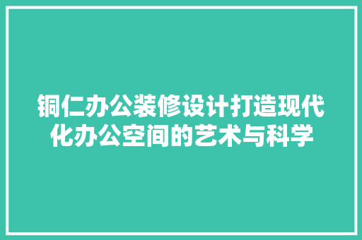 铜仁办公装修设计打造现代化办公空间的艺术与科学