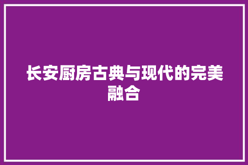 长安厨房古典与现代的完美融合