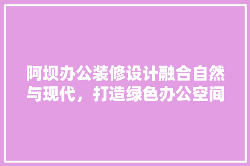 阿坝办公装修设计融合自然与现代，打造绿色办公空间