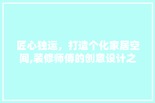 匠心独运，打造个化家居空间,装修师傅的创意设计之路