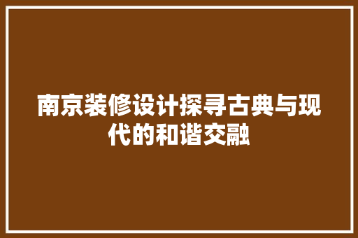 南京装修设计探寻古典与现代的和谐交融