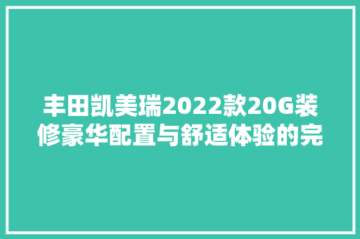 丰田凯美瑞2022款20G装修豪华配置与舒适体验的完美融合