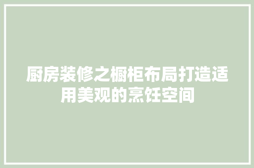厨房装修之橱柜布局打造适用美观的烹饪空间