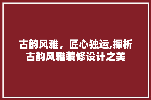 古韵风雅，匠心独运,探析古韵风雅装修设计之美