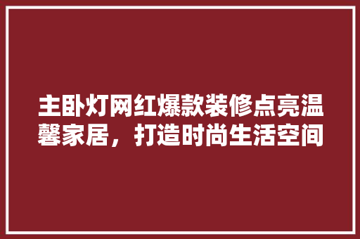 主卧灯网红爆款装修点亮温馨家居，打造时尚生活空间
