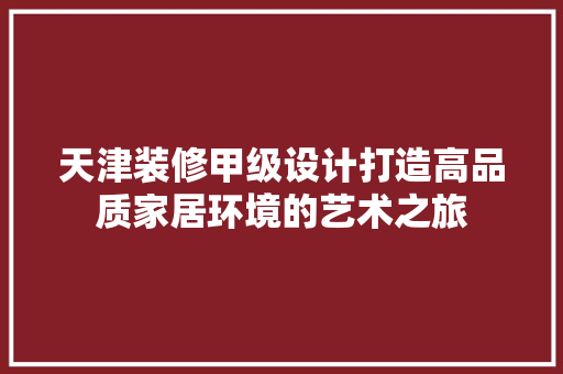 天津装修甲级设计打造高品质家居环境的艺术之旅