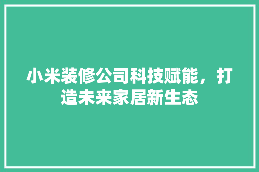 小米装修公司科技赋能，打造未来家居新生态