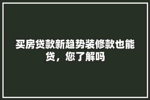 买房贷款新趋势装修款也能贷，您了解吗