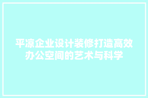 平凉企业设计装修打造高效办公空间的艺术与科学