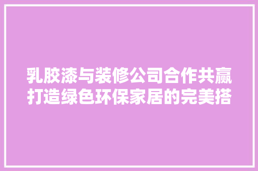 乳胶漆与装修公司合作共赢打造绿色环保家居的完美搭档