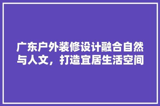 广东户外装修设计融合自然与人文，打造宜居生活空间
