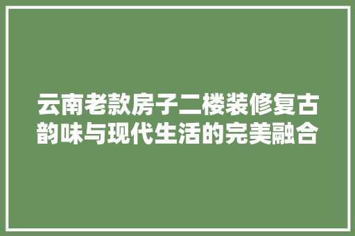 云南老款房子二楼装修复古韵味与现代生活的完美融合