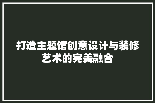 打造主题馆创意设计与装修艺术的完美融合