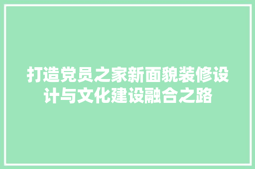 打造党员之家新面貌装修设计与文化建设融合之路