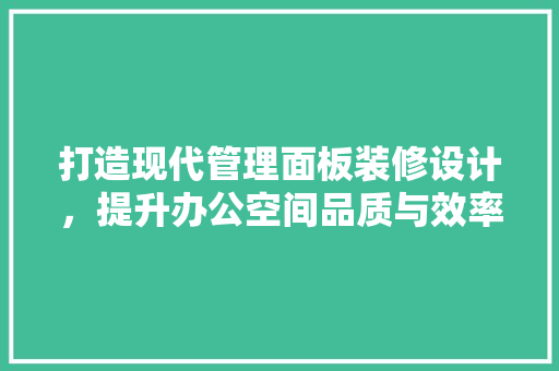打造现代管理面板装修设计，提升办公空间品质与效率