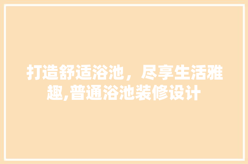 打造舒适浴池，尽享生活雅趣,普通浴池装修设计