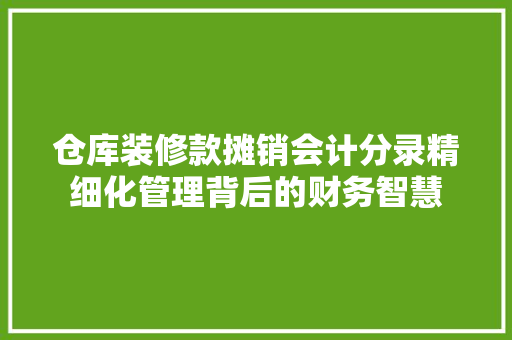 仓库装修款摊销会计分录精细化管理背后的财务智慧