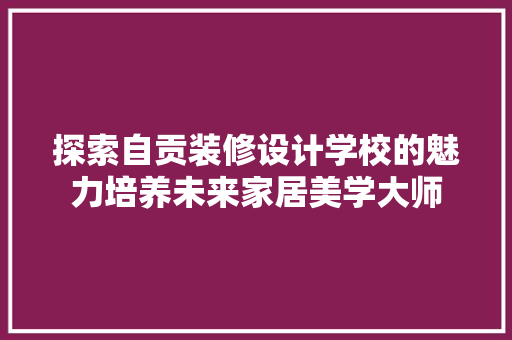 探索自贡装修设计学校的魅力培养未来家居美学大师