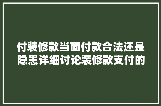 付装修款当面付款合法还是隐患详细讨论装修款支付的法律与风险