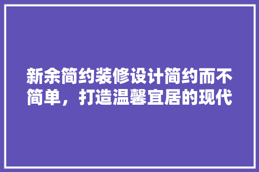 新余简约装修设计简约而不简单，打造温馨宜居的现代家居