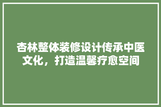 杏林整体装修设计传承中医文化，打造温馨疗愈空间