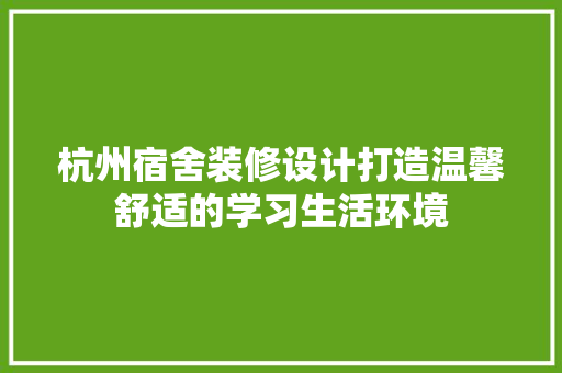 杭州宿舍装修设计打造温馨舒适的学习生活环境