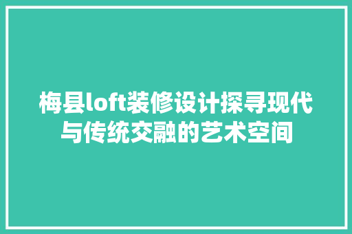 梅县loft装修设计探寻现代与传统交融的艺术空间