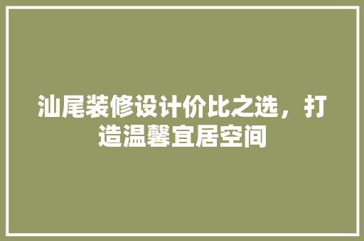 汕尾装修设计价比之选，打造温馨宜居空间