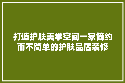 打造护肤美学空间一家简约而不简单的护肤品店装修
