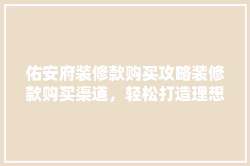 佑安府装修款购买攻略装修款购买渠道，轻松打造理想家园