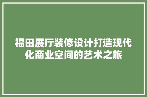 福田展厅装修设计打造现代化商业空间的艺术之旅